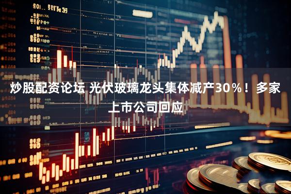 炒股配资论坛 光伏玻璃龙头集体减产30％！多家上市公司回应