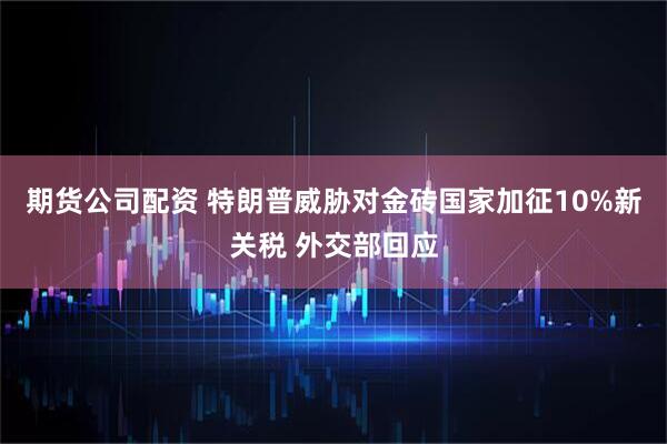 期货公司配资 特朗普威胁对金砖国家加征10%新关税 外交部回应