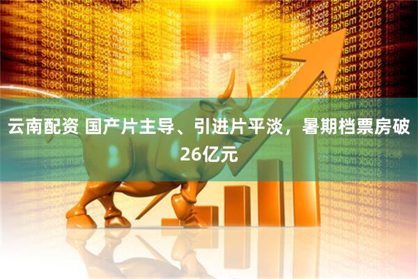 云南配资 国产片主导、引进片平淡，暑期档票房破26亿元
