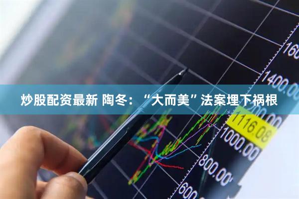 炒股配资最新 陶冬：“大而美”法案埋下祸根