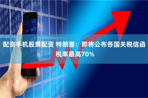 配资手机股票配资 特朗普：即将公布各国关税信函 税率最高70%