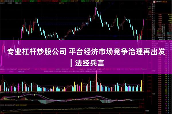 专业杠杆炒股公司 平台经济市场竞争治理再出发︱法经兵言