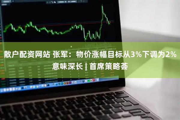 散户配资网站 张军：物价涨幅目标从3%下调为2%意味深长 | 首席策略荟