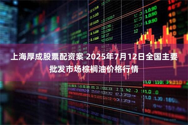 上海厚成股票配资案 2025年7月12日全国主要批发市场棕榈油价格行情