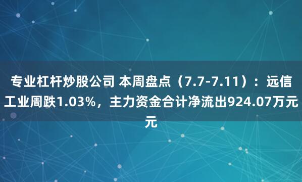 专业杠杆炒股公司 本周盘点（7.7-7.11）：远信工业周跌1.03%，主力资金合计净流出924.07万元