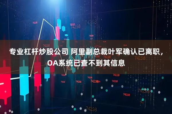 专业杠杆炒股公司 阿里副总裁叶军确认已离职，OA系统已查不到其信息