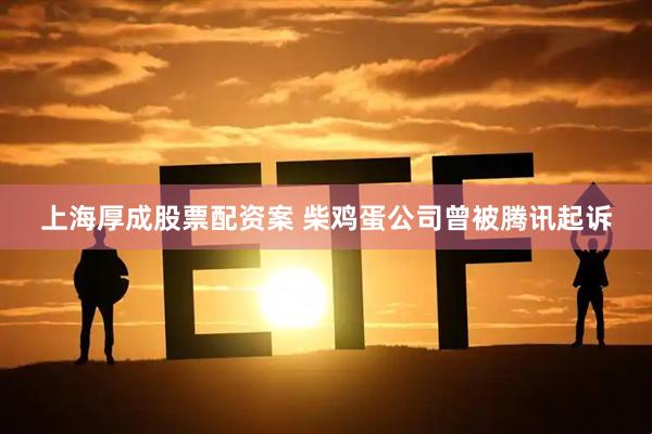 上海厚成股票配资案 柴鸡蛋公司曾被腾讯起诉