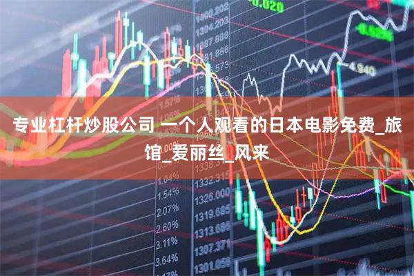专业杠杆炒股公司 一个人观看的日本电影免费_旅馆_爱丽丝_风来