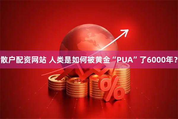 散户配资网站 人类是如何被黄金“PUA”了6000年？