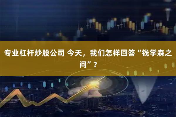 专业杠杆炒股公司 今天，我们怎样回答“钱学森之问”？
