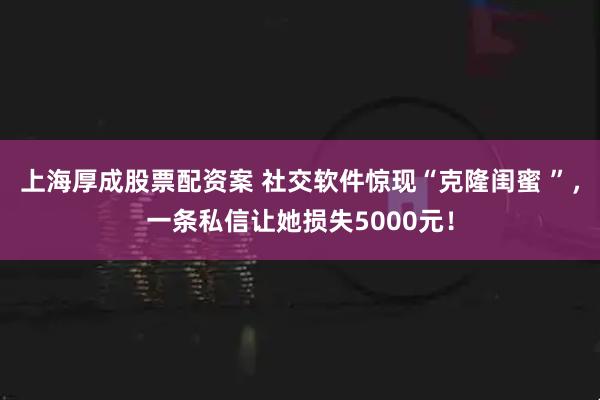 上海厚成股票配资案 社交软件惊现“克隆闺蜜 ”，一条私信让她损失5000元！