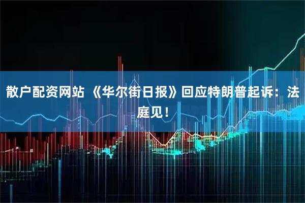 散户配资网站 《华尔街日报》回应特朗普起诉：法庭见！