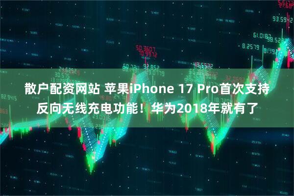 散户配资网站 苹果iPhone 17 Pro首次支持反向无线充电功能！华为2018年就有了