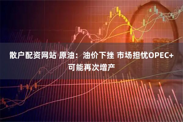 散户配资网站 原油：油价下挫 市场担忧OPEC+可能再次增产
