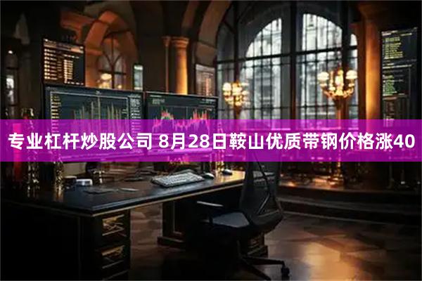 专业杠杆炒股公司 8月28日鞍山优质带钢价格涨40