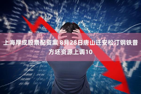 上海厚成股票配资案 8月28日唐山迁安松汀钢铁普方坯资源上调10
