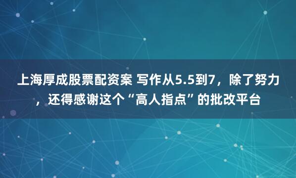 上海厚成股票配资案 写作从5.5到7，除了努力，还得感谢这个“高人指点”的批改平台