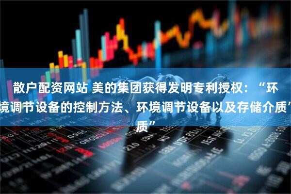 散户配资网站 美的集团获得发明专利授权：“环境调节设备的控制方法、环境调节设备以及存储介质”