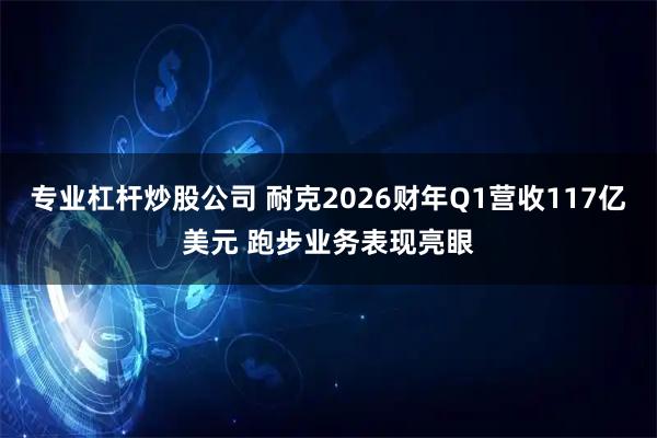 专业杠杆炒股公司 耐克2026财年Q1营收117亿美元 跑步业务表现亮眼