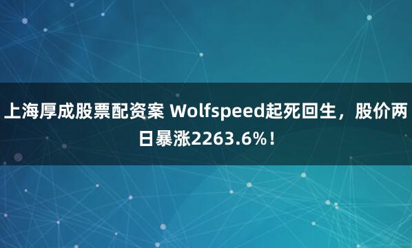 上海厚成股票配资案 Wolfspeed起死回生，股价两日暴涨2263.6%！