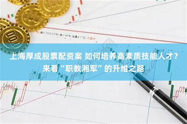 上海厚成股票配资案 如何培养高素质技能人才？来看“职教湘军”的升维之路