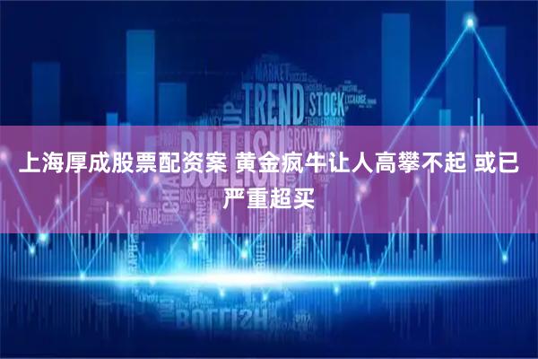 上海厚成股票配资案 黄金疯牛让人高攀不起 或已严重超买