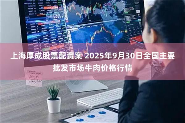 上海厚成股票配资案 2025年9月30日全国主要批发市场牛肉价格行情