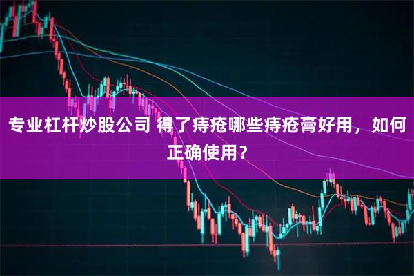 专业杠杆炒股公司 得了痔疮哪些痔疮膏好用，如何正确使用？