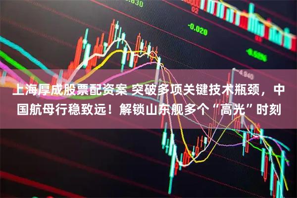 上海厚成股票配资案 突破多项关键技术瓶颈，中国航母行稳致远！解锁山东舰多个“高光”时刻