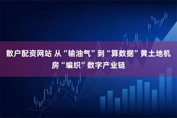 散户配资网站 从“输油气”到“算数据”黄土地机房“编织”数字产业链