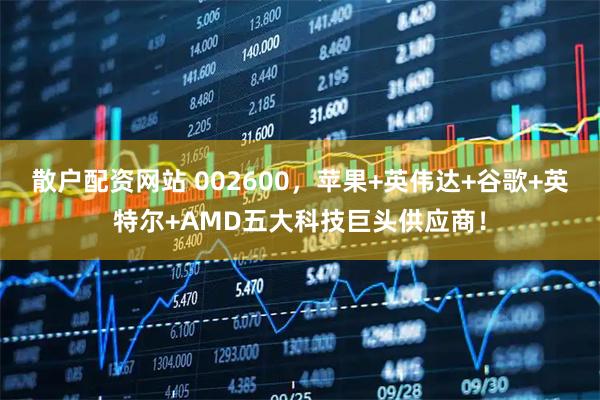 散户配资网站 002600，苹果+英伟达+谷歌+英特尔+AMD五大科技巨头供应商！