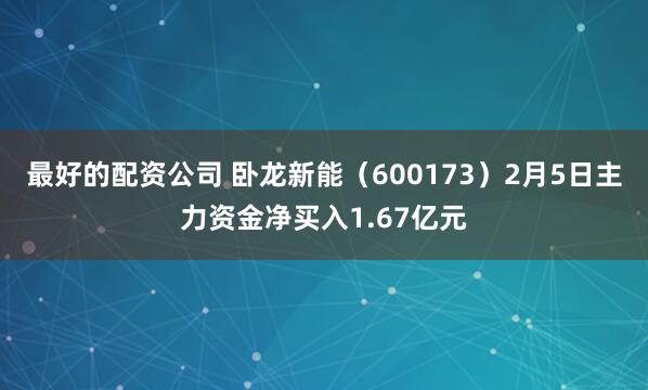 最好的配资公司 卧龙新能(600173)2月5日主力资金净买入1.67亿元