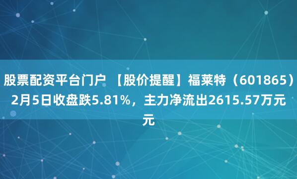 股票配资平台门户 【股价提醒】福莱特（601865）2月5日收盘跌5.81%，主力净流出2615.57万元