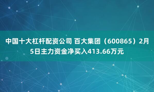 中国十大杠杆配资公司 百大集团(600865)2月5日主力资金净买入413.66万元