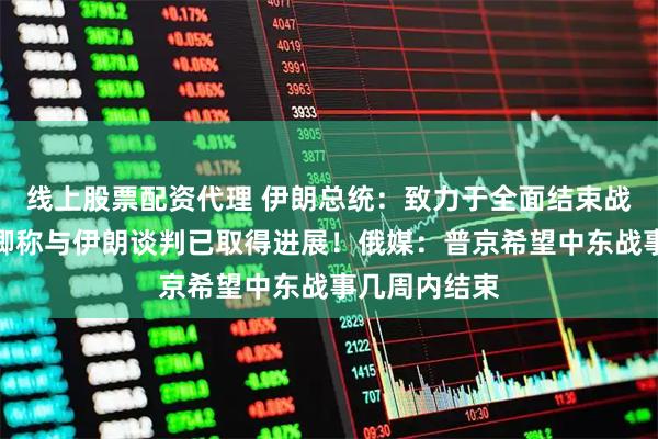 线上股票配资代理 伊朗总统：致力于全面结束战争！美国务卿称与伊朗谈判已取得进展！俄媒：普京希望中东战事几周内结束