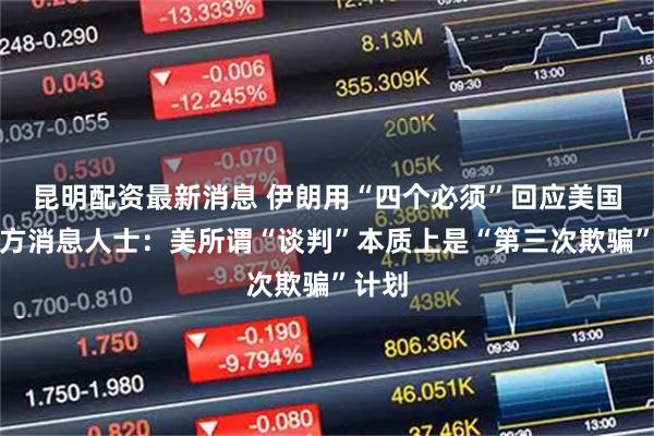 昆明配资最新消息 伊朗用“四个必须”回应美国，伊方消息人士：美所谓“谈判”本质上是“第三次欺骗”计划