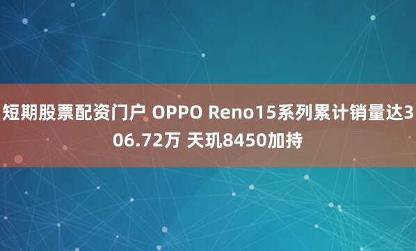 短期股票配资门户 OPPO Reno15系列累计销量达306.72万 天玑8450加持