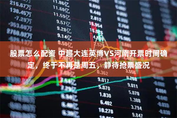 股票怎么配资 中超大连英博VS河南开票时间确定，终于不再是周五，静待抢票盛况