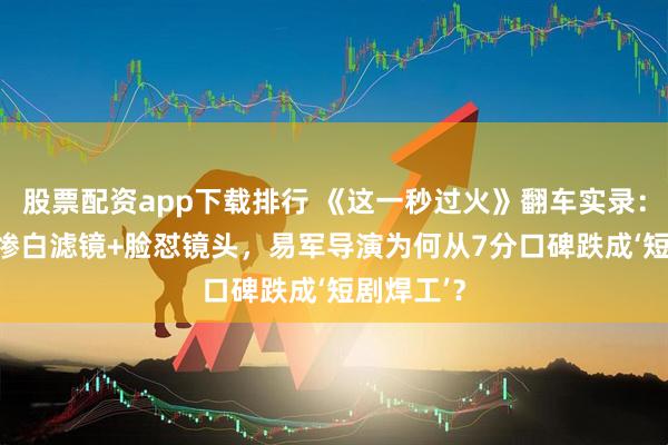股票配资app下载排行 《这一秒过火》翻车实录:AI片头+惨白滤镜+脸怼镜头,易军导演为何从7分口碑跌成‘短剧焊工’?