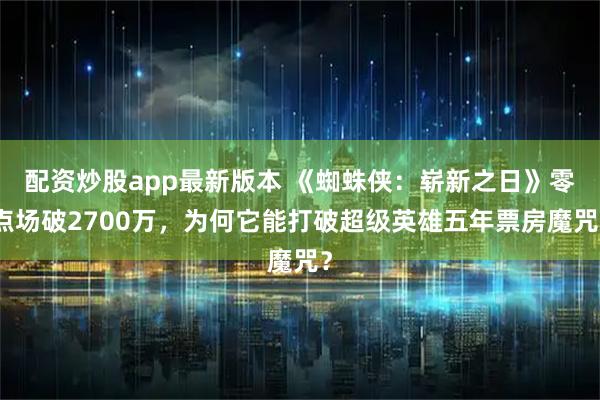 配资炒股app最新版本 《蜘蛛侠：崭新之日》零点场破2700万，为何它能打破超级英雄五年票房魔咒？