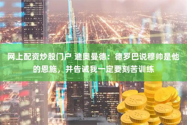 网上配资炒股门户 迪奥曼德：德罗巴说穆帅是他的恩施，并告诫我一定要刻苦训练