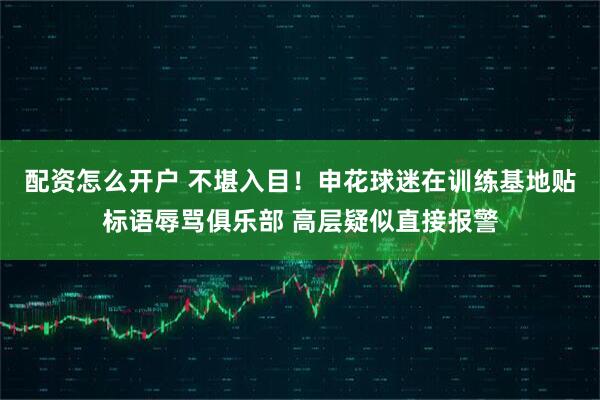 配资怎么开户 不堪入目!申花球迷在训练基地贴标语辱骂俱乐部 高层疑似直接报警