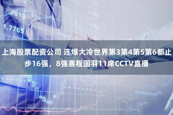 上海股票配资公司 连爆大冷世界第3第4第5第6都止步16强，8强赛程国羽11席CCTV直播