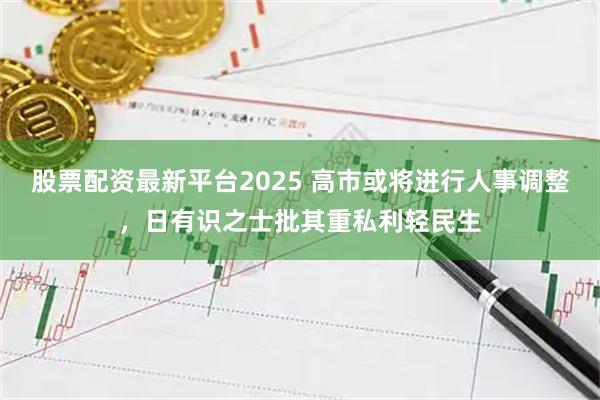 股票配资最新平台2025 高市或将进行人事调整，日有识之士批其重私利轻民生