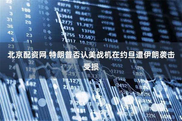 北京配资网 特朗普否认美战机在约旦遭伊朗袭击受损